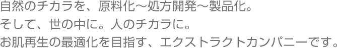 自然のチカラを、原料化〜処方開発〜製品化。そして、世の中に。人のチカラに。お肌再生の最適化を目指す、エクストラクトカンパニーです。