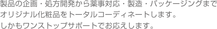 製品の企画・開発から薬事対応・製造・パッケージングまでオリジナル化粧品をトータルコーディネートします。しかもワンストップサポートでお応えします。