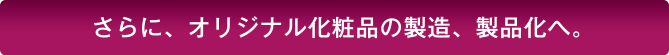 更に化粧品の製造、製品化へ
