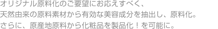 オリジナル原料化のご要望にお応えすべく、天然由来の原料素材から有効な美容成分を抽出し、原料化。さらに、原産地原料から化粧品を製品化！を可能に。